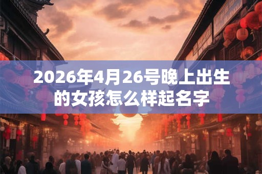 2026年4月26号晚上出生的女孩怎么样起名字
