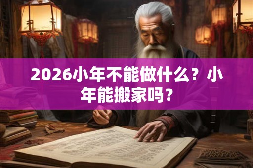 2026小年不能做什么？小年能搬家吗？