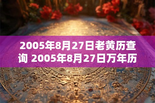 2005年8月27日老黄历查询 2005年8月27日万年历黄道吉日 2005年8月27日老黄历查询 2005年8月27日万年历黄道吉日