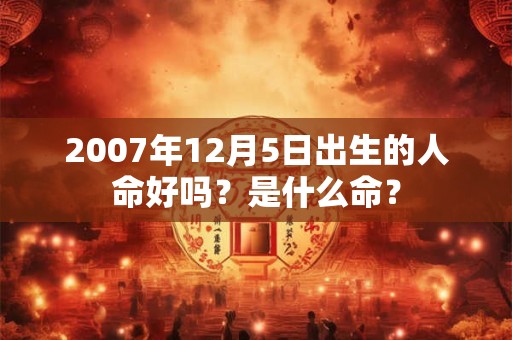 2007年12月5日出生的人命好吗？是什么命？