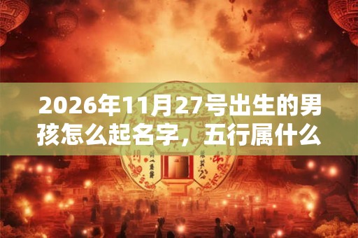 2026年11月27号出生的男孩怎么起名字,五行属什么 2026年11月27号出生的男孩怎么起名字,五行属什么