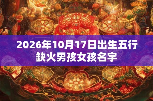 2026年10月17日出生五行缺火男孩女孩名字 2026年10月17日出生五行缺火男孩女孩名字