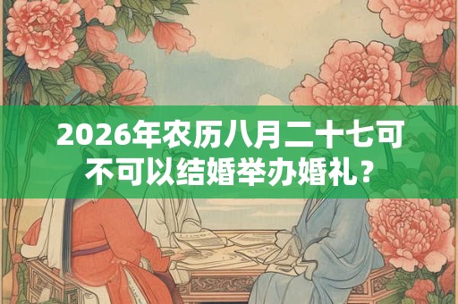 2026年农历八月二十七可不可以结婚举办婚礼？