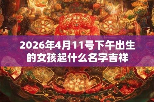 2026年4月11号下午出生的女孩起什么名字吉祥