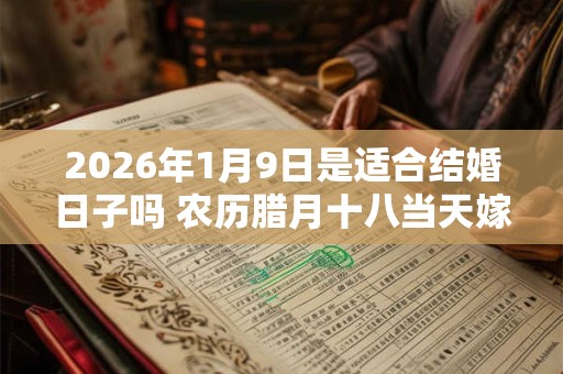 2026年1月9日是适合结婚日子吗 农历腊月十八当天嫁娶怎么样