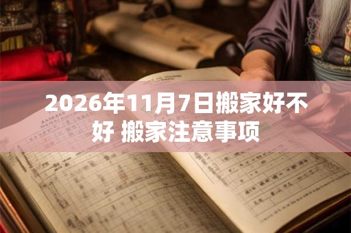 2026年11月7日搬家好不好 搬家注意事项
