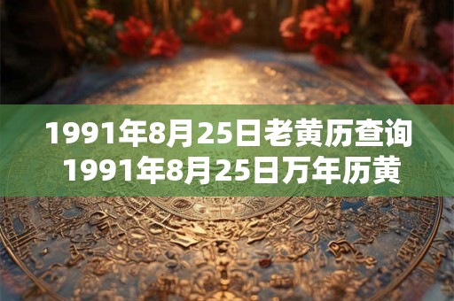 1991年8月25日老黄历查询 1991年8月25日万年历黄道吉日