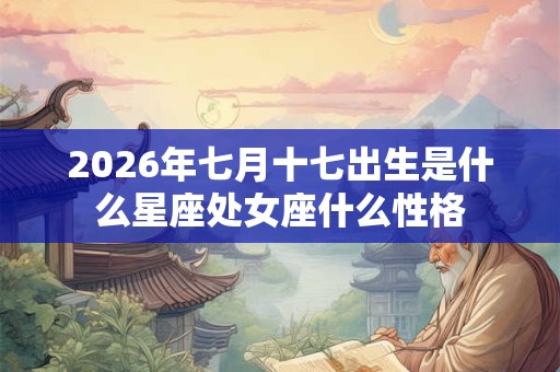2026年七月十七出生是什么星座处女座什么性格