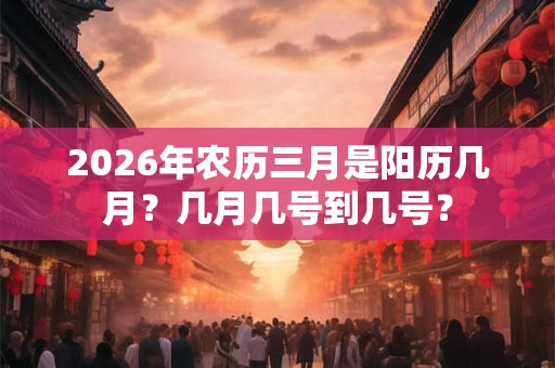 2026年农历三月是阳历几月?几月几号到几号? 2026年农历三月是阳历几月?几月几号到几号?