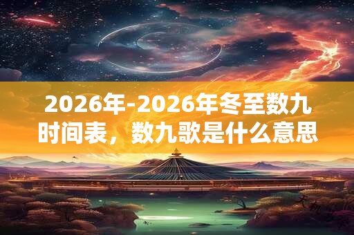 2026年-2026年冬至数九时间表,数九歌是什么意思? 2026年-2026年冬至数九时间表,数九歌是什么意思?