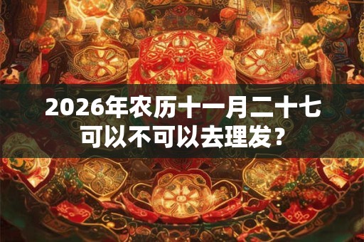 2026年农历十一月二十七可以不可以去理发？