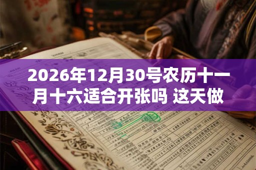 2026年12月30号农历十一月十六适合开张吗 这天做生意好吗