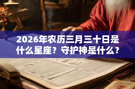 2026年农历三月三十日是什么星座?守护神是什么? 2026年农历三月三十日是什么星座?守护神是什么?