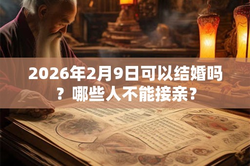 2026年2月9日可以结婚吗？哪些人不能接亲？