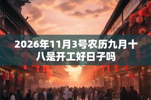 2026年11月3号农历九月十八是开工好日子吗 2026年11月3号农历九月十八是开工好日子吗
