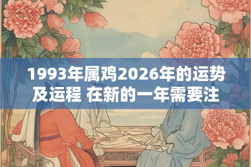 1993年属鸡2026年的运势及运程 在新的一年需要注意什么