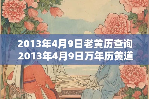 2013年4月9日老黄历查询 2013年4月9日万年历黄道吉日