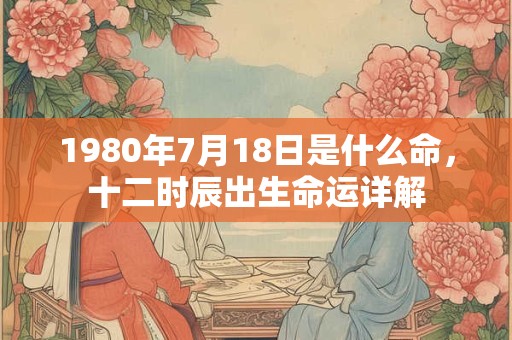 1980年7月18日是什么命，十二时辰出生命运详解