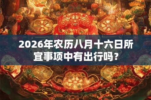 2026年农历八月十六日所宜事项中有出行吗？