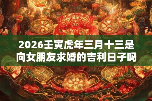 2026壬寅虎年三月十三是向女朋友求婚的吉利日子吗？