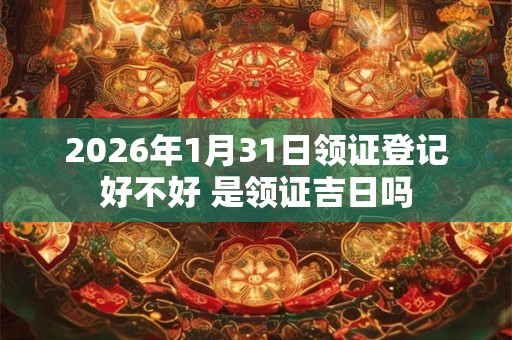 2026年1月31日领证登记好不好 是领证吉日吗