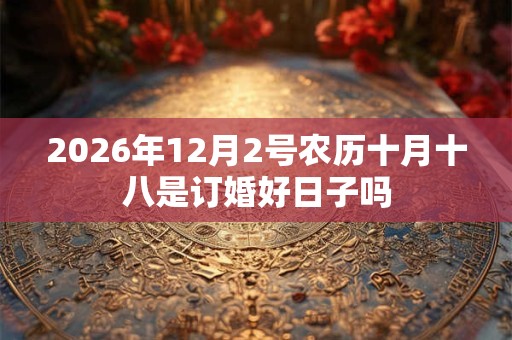 2026年12月2号农历十月十八是订婚好日子吗