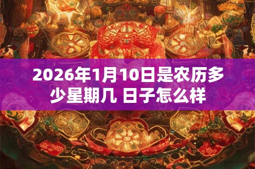 2026年1月10日是农历多少星期几 日子怎么样