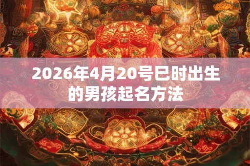 2026年4月20号巳时出生的男孩起名方法 2026年4月20号巳时出生的男孩起名方法