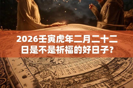 2026壬寅虎年二月二十二日是不是祈福的好日子？