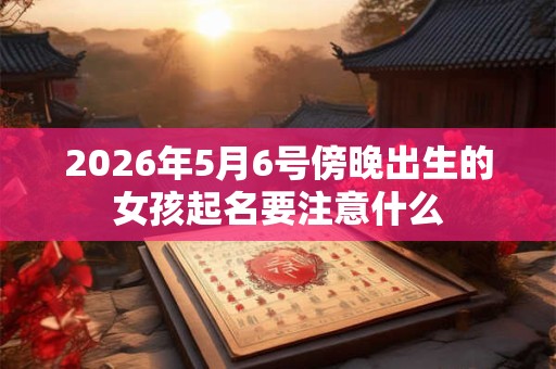 2026年5月6号傍晚出生的女孩起名要注意什么 2026年5月6号傍晚出生的女孩起名要注意什么