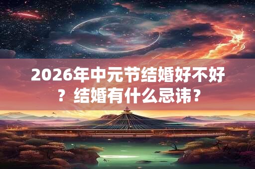 2026年中元节结婚好不好？结婚有什么忌讳？