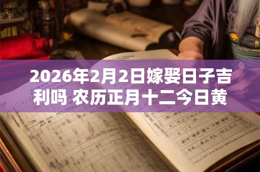 2026年2月2日嫁娶日子吉利吗 农历正月十二今日黄历