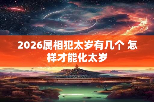2026属相犯太岁有几个 怎样才能化太岁 2026属相犯太岁有几个 怎样才能化太岁
