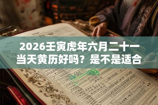 2026壬寅虎年六月二十一当天黄历好吗？是不是适合出行的日子？