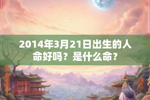 2014年3月21日出生的人命好吗？是什么命？