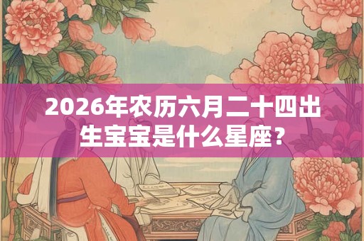 2026年农历六月二十四出生宝宝是什么星座? 2026年农历六月二十四出生宝宝是什么星座?