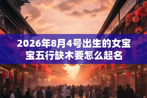 2026年8月4号出生的女宝宝五行缺木要怎么起名