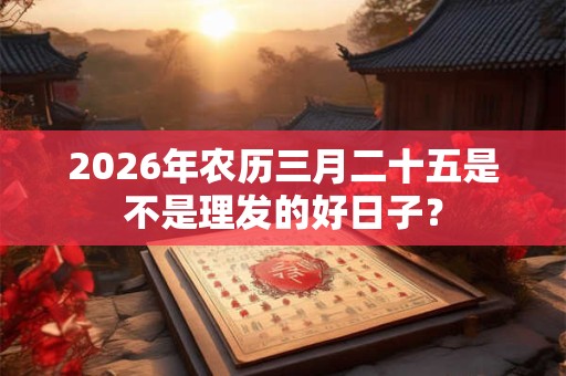 2026年农历三月二十五是不是理发的好日子？