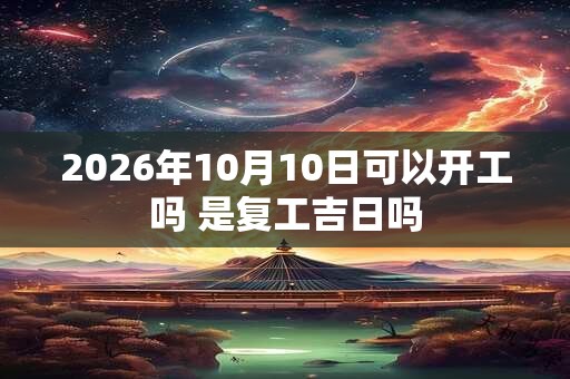 2026年10月10日可以开工吗 是复工吉日吗 2026年10月10日可以开工吗 是复工吉日吗