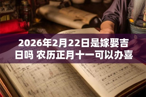 2026年2月22日是嫁娶吉日吗 农历正月十一可以办喜酒吗