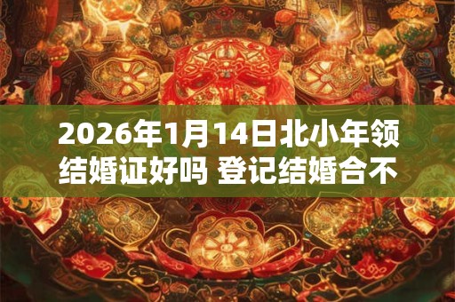 2026年1月14日北小年领结婚证好吗 登记结婚合不合适