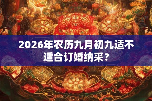 2026年农历九月初九适不适合订婚纳采? 2026年农历九月初九适不适合订婚纳采?