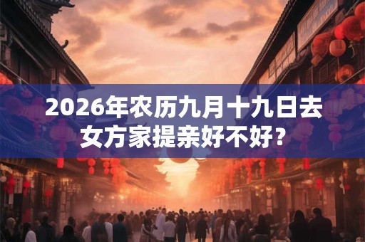 2026年农历九月十九日去女方家提亲好不好？