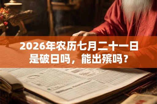 2026年农历七月二十一日是破日吗，能出殡吗？
