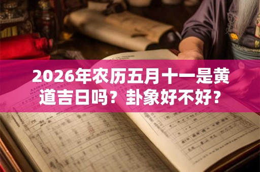 2026年农历五月十一是黄道吉日吗?卦象好不好? 2026年农历五月十一是黄道吉日吗?卦象好不好?
