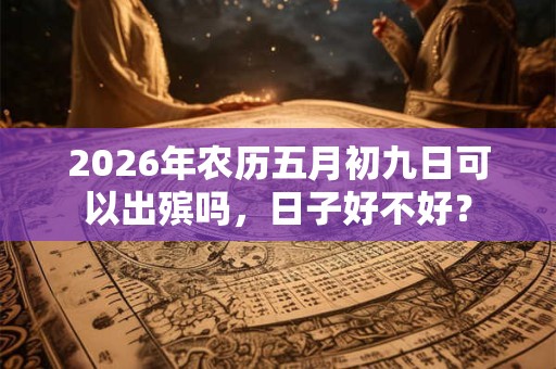 2026年农历五月初九日可以出殡吗，日子好不好？
