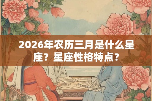 2026年农历三月是什么星座?星座性格特点? 2026年农历三月是什么星座?星座性格特点?