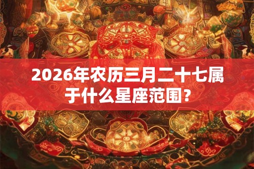 2026年农历三月二十七属于什么星座范围？