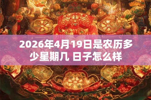 2026年4月19日是农历多少星期几 日子怎么样