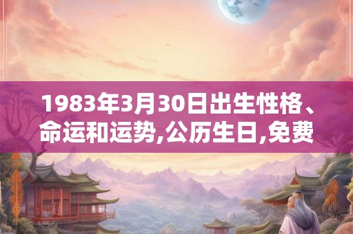 1983年3月30日出生性格、命运和运势,公历生日,免费算命 1983年3月30日出生性格、命运和运势,公历生日,免费算命